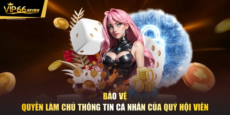 Bảo vệ quyền làm chủ thông tin cá nhân của quý hội viên