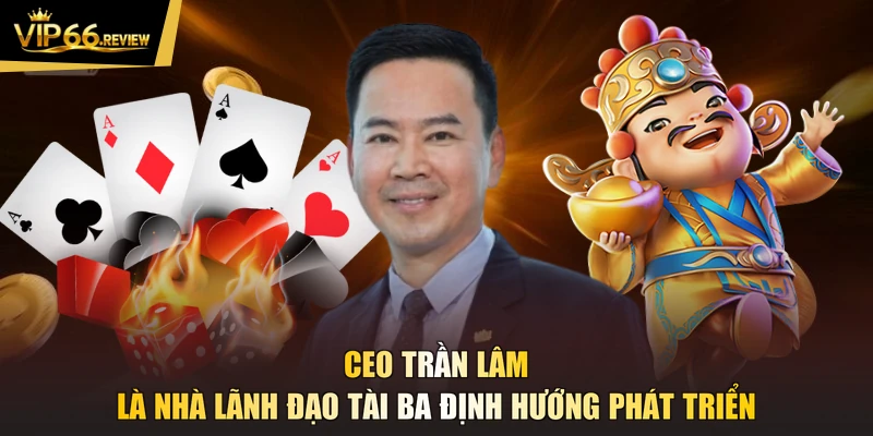 CEO Trần Lâm là nhà lãnh đạo tài ba định hướng phát triển