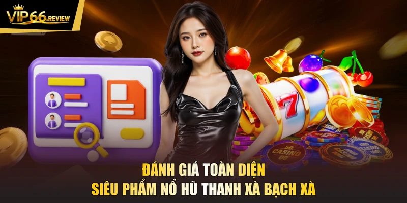 Đánh giá toàn diện siêu phẩm Nổ hũ thanh xà bạch xà