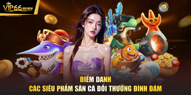 Điểm danh các siêu phẩm săn cá đổi thưởng đình đám