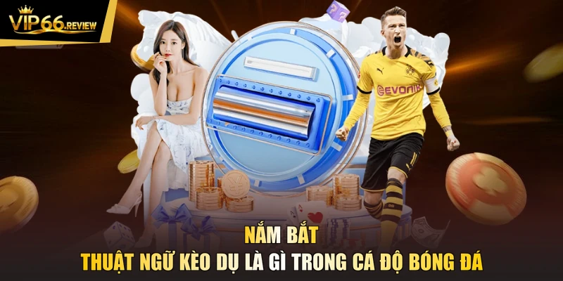Nắm bắt thuật ngữ kèo dụ là gì trong cá độ bóng đá
