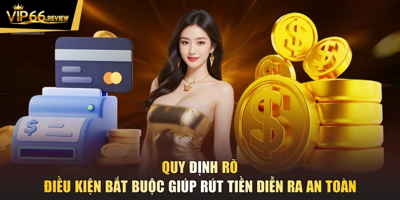 Quy định rõ điều kiện bắt buộc giúp rút tiền diễn ra an toàn