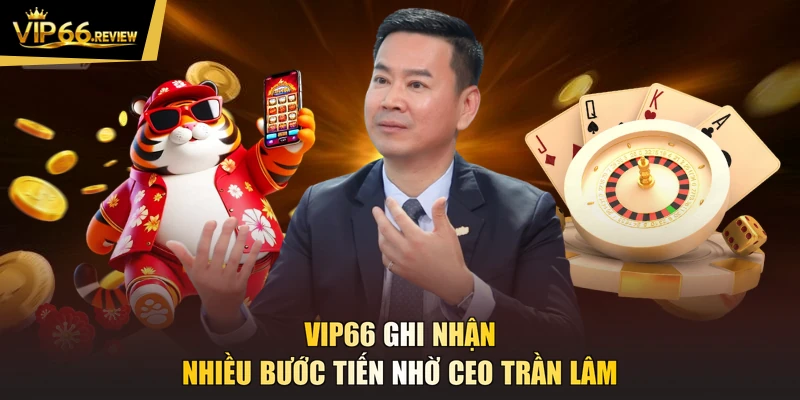 VIP66 ghi nhận nhiều bước tiến nhờ CEO Trần Lâm